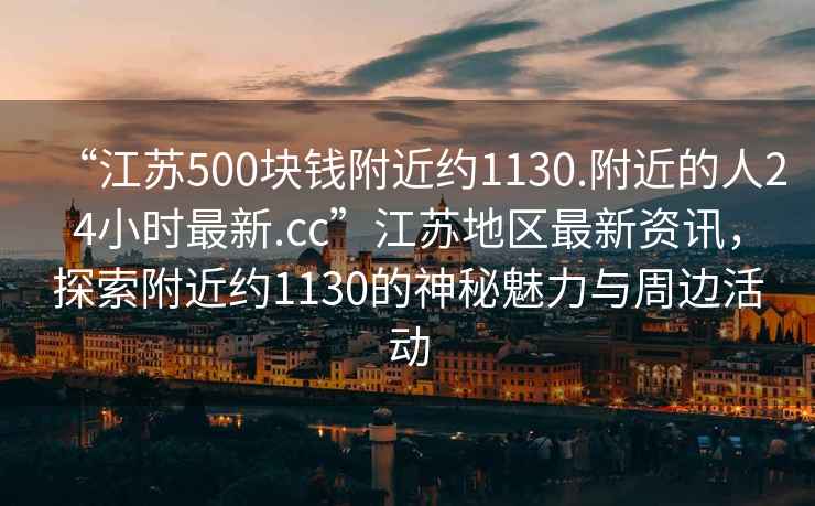 “江蘇500塊錢附近約1130.附近的人24小時(shí)最新.cc”江蘇地區(qū)最新資訊，探索附近約1130的神秘魅力與周邊活動(dòng)