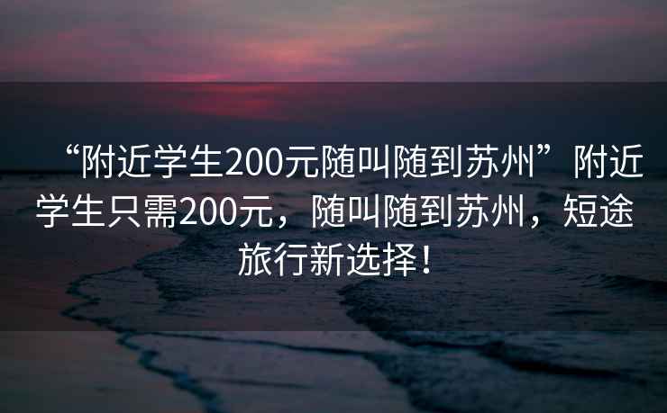 “附近學(xué)生200元隨叫隨到蘇州”附近學(xué)生只需200元，隨叫隨到蘇州，短途旅行新選擇！