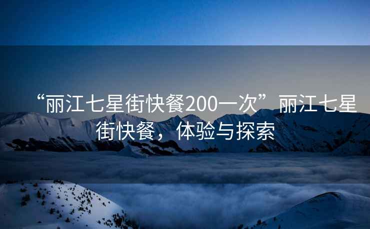 “麗江七星街快餐200一次”麗江七星街快餐，體驗(yàn)與探索