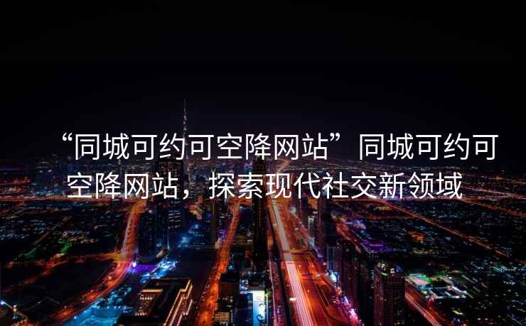 “同城可約可空降網站”同城可約可空降網站，探索現代社交新領域