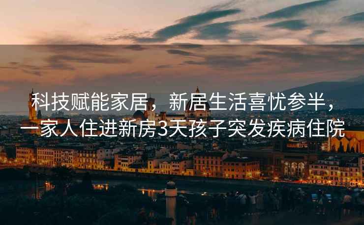科技賦能家居，新居生活喜憂參半，一家人住進新房3天孩子突發疾病住院