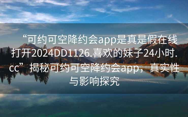 “可約可空降約會app是真是假在線打開2024DD1126.喜歡的妹子24小時.cc”揭秘可約可空降約會app，真實性與影響探究