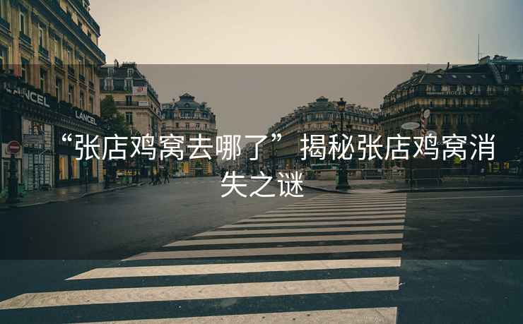 “張店雞窩去哪了”揭秘張店雞窩消失之謎