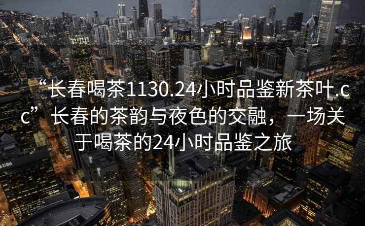 “長春喝茶1130.24小時品鑒新茶葉.cc”長春的茶韻與夜色的交融，一場關(guān)于喝茶的24小時品鑒之旅