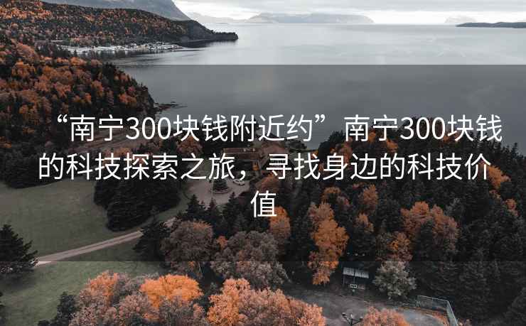 “南寧300塊錢附近約”南寧300塊錢的科技探索之旅，尋找身邊的科技價值