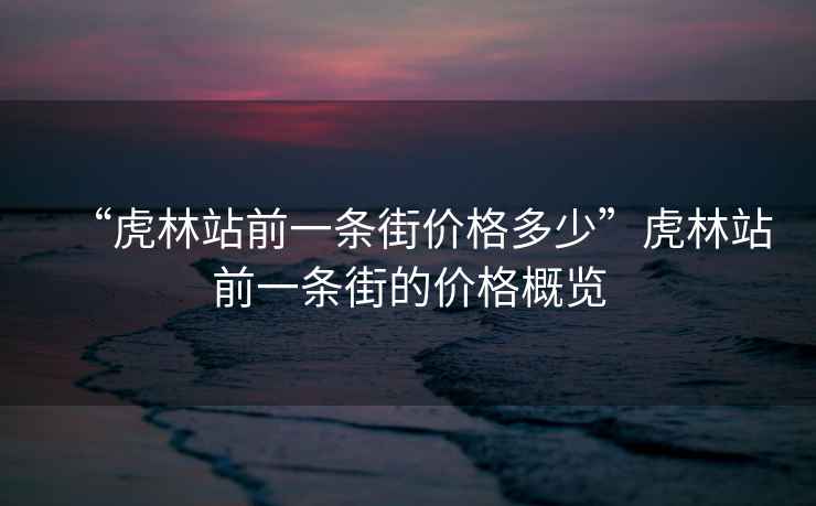“虎林站前一條街價(jià)格多少”虎林站前一條街的價(jià)格概覽