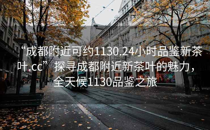 “成都附近可約1130.24小時品鑒新茶葉.cc”探尋成都附近新茶葉的魅力，全天候1130品鑒之旅