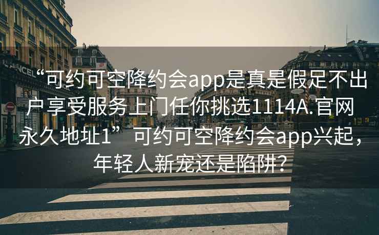 “可約可空降約會(huì)app是真是假足不出戶享受服務(wù)上門任你挑選1114A.官網(wǎng)永久地址1”可約可空降約會(huì)app興起，年輕人新寵還是陷阱？