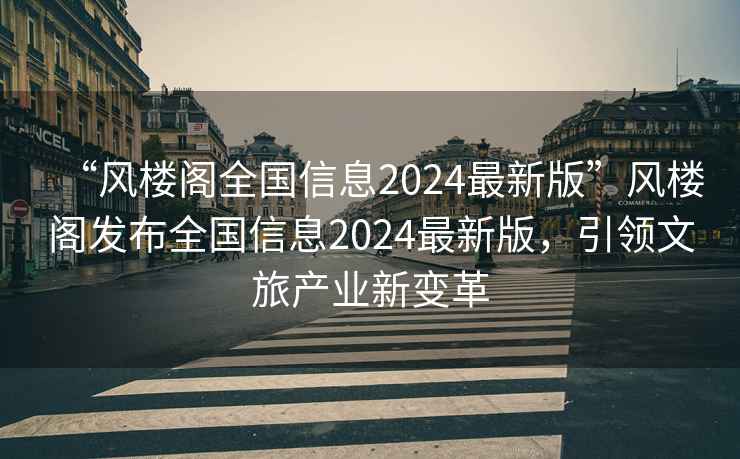 “風樓閣全國信息2024最新版”風樓閣發布全國信息2024最新版，引領文旅產業新變革