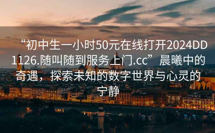 “初中生一小時(shí)50元在線打開2024DD1126.隨叫隨到服務(wù)上門.cc”晨曦中的奇遇，探索未知的數(shù)字世界與心靈的寧靜