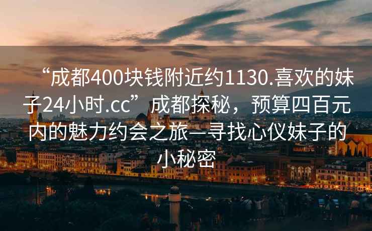 “成都400塊錢附近約1130.喜歡的妹子24小時.cc”成都探秘，預(yù)算四百元內(nèi)的魅力約會之旅—尋找心儀妹子的小秘密