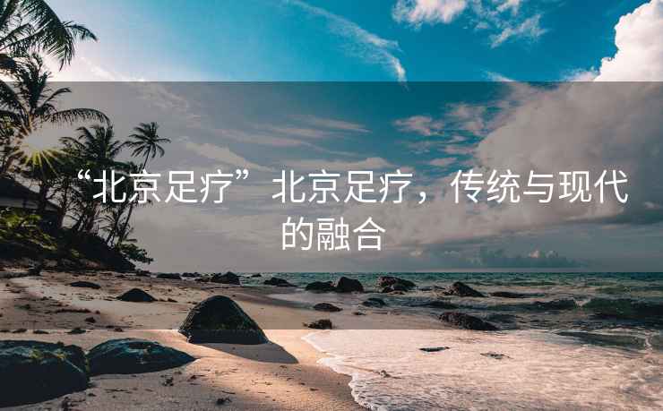 “北京足療”北京足療，傳統與現代的融合