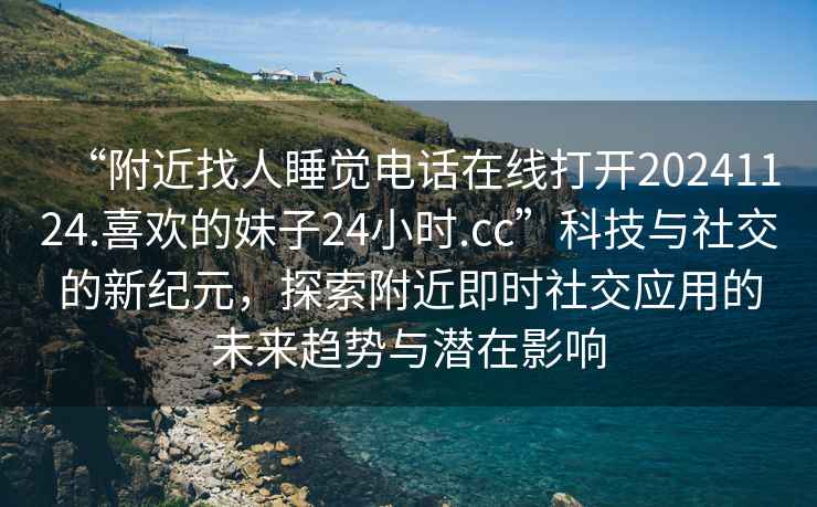 “附近找人睡覺電話在線打開20241124.喜歡的妹子24小時.cc”科技與社交的新紀元，探索附近即時社交應用的未來趨勢與潛在影響