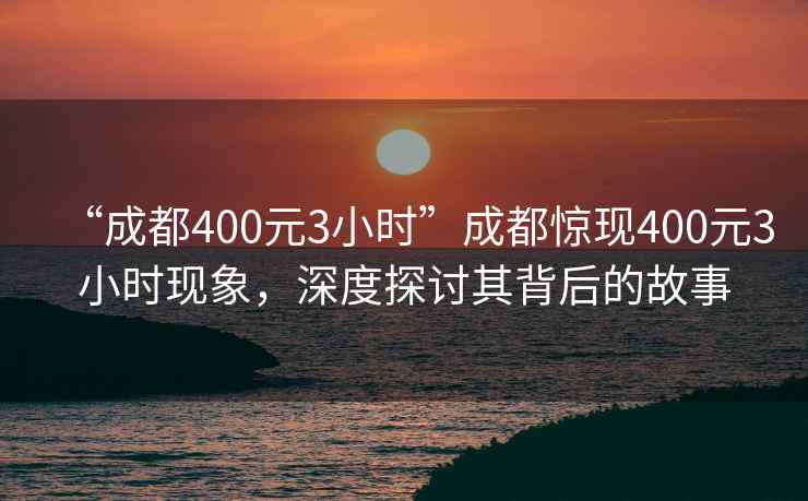 “成都400元3小時”成都驚現400元3小時現象，深度探討其背后的故事