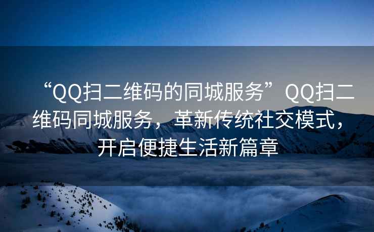 “QQ掃二維碼的同城服務”QQ掃二維碼同城服務，革新傳統社交模式，開啟便捷生活新篇章