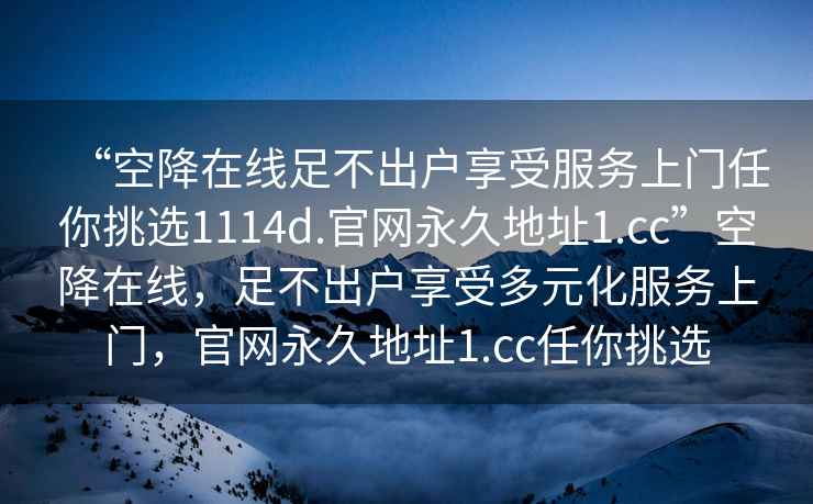 “空降在線足不出戶享受服務上門任你挑選1114d.官網永久地址1.cc”空降在線，足不出戶享受多元化服務上門，官網永久地址1.cc任你挑選