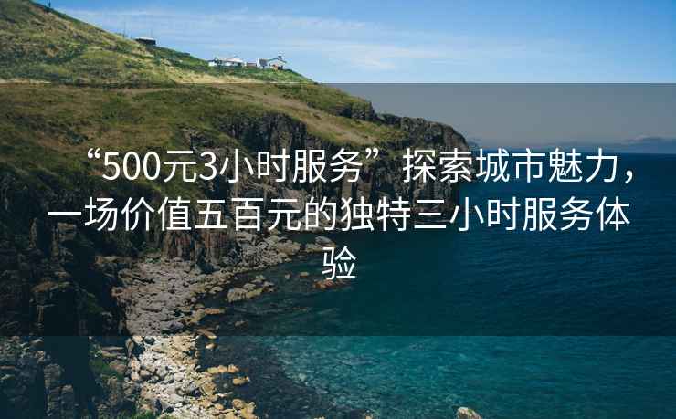 “500元3小時服務”探索城市魅力，一場價值五百元的獨特三小時服務體驗