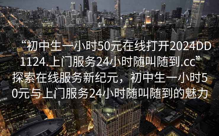 “初中生一小時50元在線打開2024DD1124.上門服務24小時隨叫隨到.cc”探索在線服務新紀元，初中生一小時50元與上門服務24小時隨叫隨到的魅力