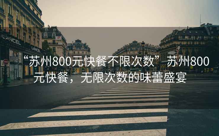 “蘇州800元快餐不限次數”蘇州800元快餐，無限次數的味蕾盛宴