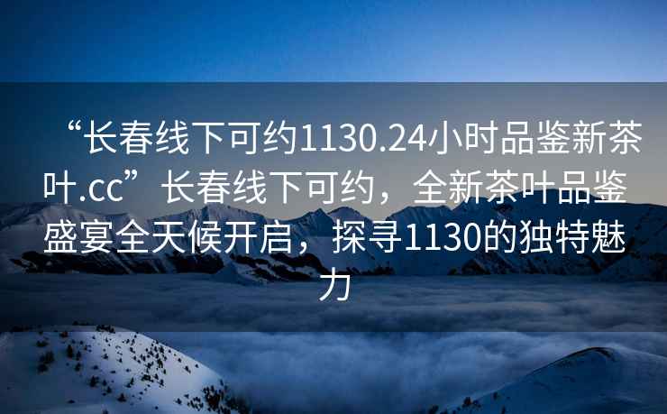 “長春線下可約1130.24小時品鑒新茶葉.cc”長春線下可約，全新茶葉品鑒盛宴全天候開啟，探尋1130的獨(dú)特魅力
