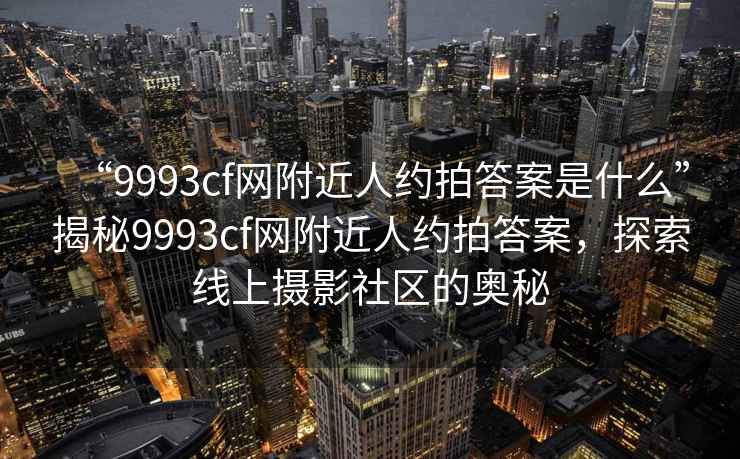 “9993cf網(wǎng)附近人約拍答案是什么”揭秘9993cf網(wǎng)附近人約拍答案，探索線上攝影社區(qū)的奧秘