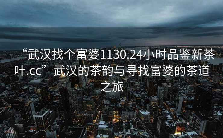 “武漢找個富婆1130.24小時品鑒新茶葉.cc”武漢的茶韻與尋找富婆的茶道之旅
