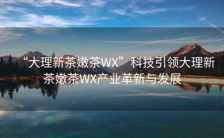 “大理新茶嫩茶WX”科技引領大理新茶嫩茶WX產(chǎn)業(yè)革新與發(fā)展
