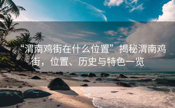 “渭南雞街在什么位置”揭秘渭南雞街，位置、歷史與特色一覽