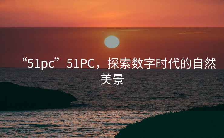 “51pc”51PC，探索數字時代的自然美景