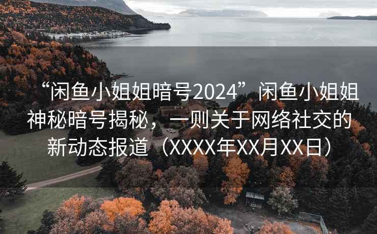 “閑魚小姐姐暗號2024”閑魚小姐姐神秘暗號揭秘，一則關(guān)于網(wǎng)絡(luò)社交的新動(dòng)態(tài)報(bào)道（XXXX年XX月XX日）