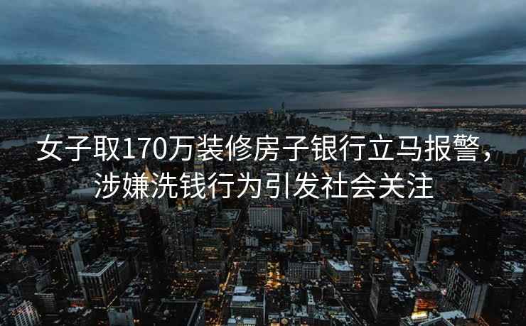 女子取170萬裝修房子銀行立馬報警，涉嫌洗錢行為引發社會關注