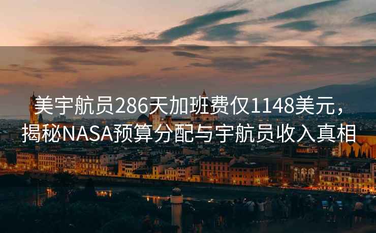 美宇航員286天加班費僅1148美元，揭秘NASA預算分配與宇航員收入真相