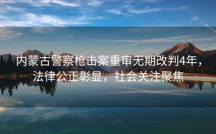 內蒙古警察槍擊案重審無期改判4年，法律公正彰顯，社會關注聚焦
