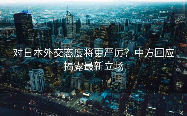 對日本外交態度將更嚴厲？中方回應揭露最新立場