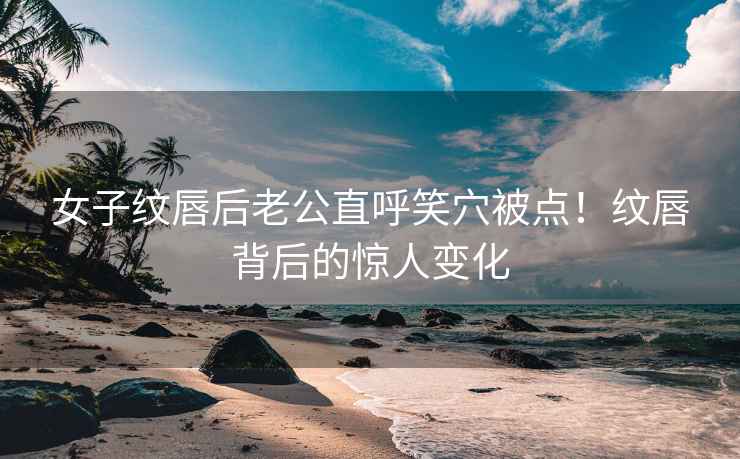 女子紋唇后老公直呼笑穴被點！紋唇背后的驚人變化