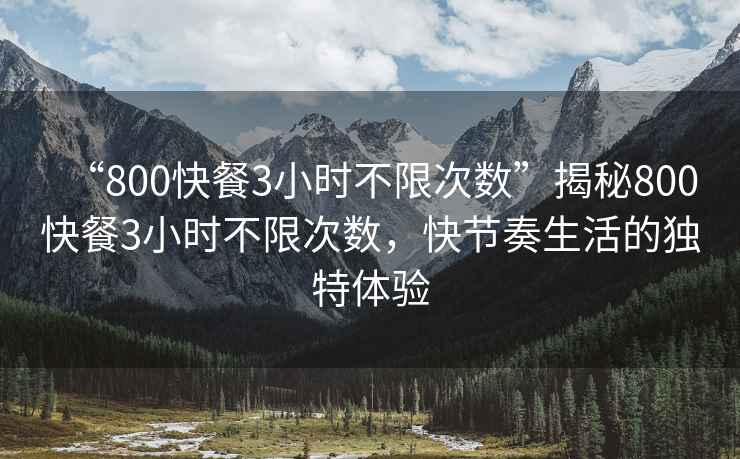 “800快餐3小時不限次數”揭秘800快餐3小時不限次數，快節奏生活的獨特體驗