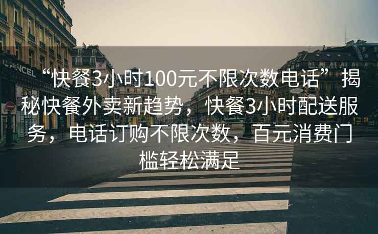 “快餐3小時100元不限次數電話”揭秘快餐外賣新趨勢，快餐3小時配送服務，電話訂購不限次數，百元消費門檻輕松滿足