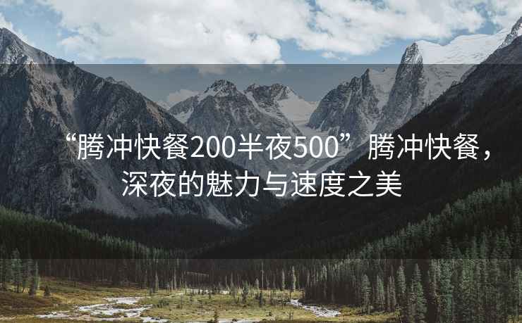 “騰沖快餐200半夜500”騰沖快餐，深夜的魅力與速度之美