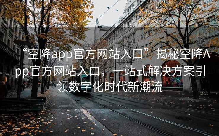 “空降app官方網站入口”揭秘空降App官方網站入口，一站式解決方案引領數字化時代新潮流