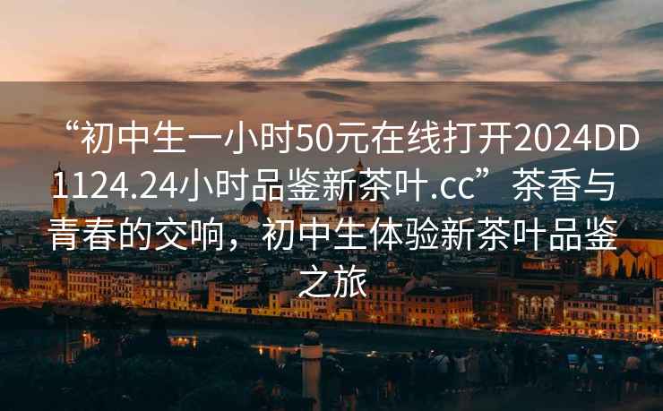 “初中生一小時(shí)50元在線打開2024DD1124.24小時(shí)品鑒新茶葉.cc”茶香與青春的交響，初中生體驗(yàn)新茶葉品鑒之旅