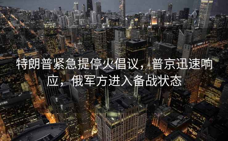 特朗普緊急提停火倡議，普京迅速響應，俄軍方進入備戰狀態