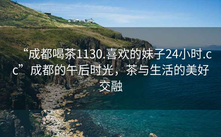 “成都喝茶1130.喜歡的妹子24小時.cc”成都的午后時光，茶與生活的美好交融