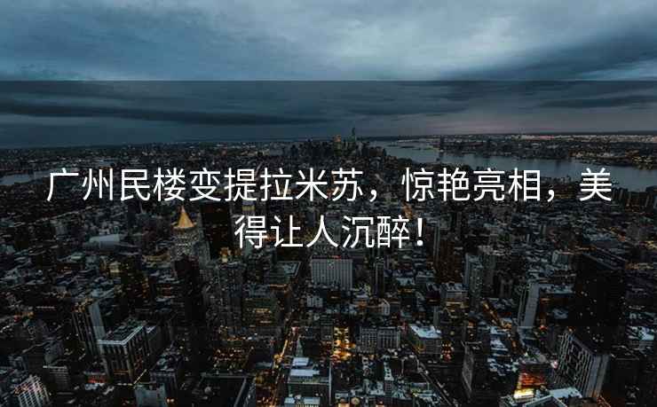 廣州民樓變提拉米蘇，驚艷亮相，美得讓人沉醉！