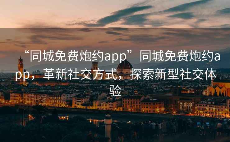 “同城免費炮約app”同城免費炮約app，革新社交方式，探索新型社交體驗