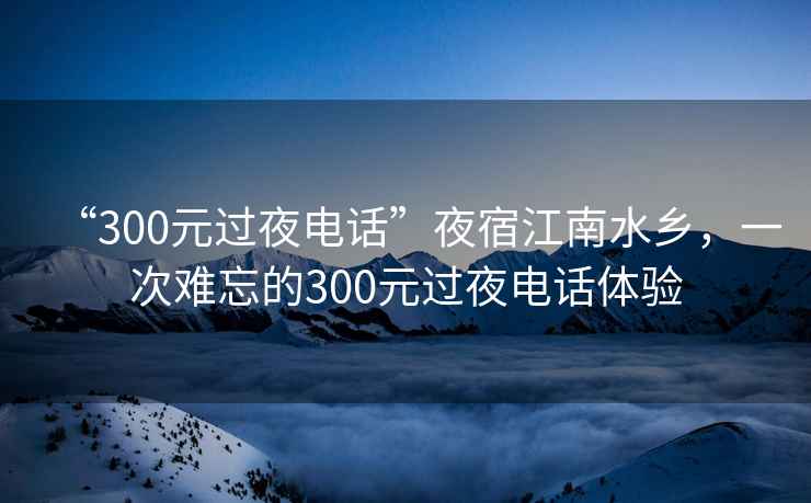“300元過夜電話”夜宿江南水鄉，一次難忘的300元過夜電話體驗