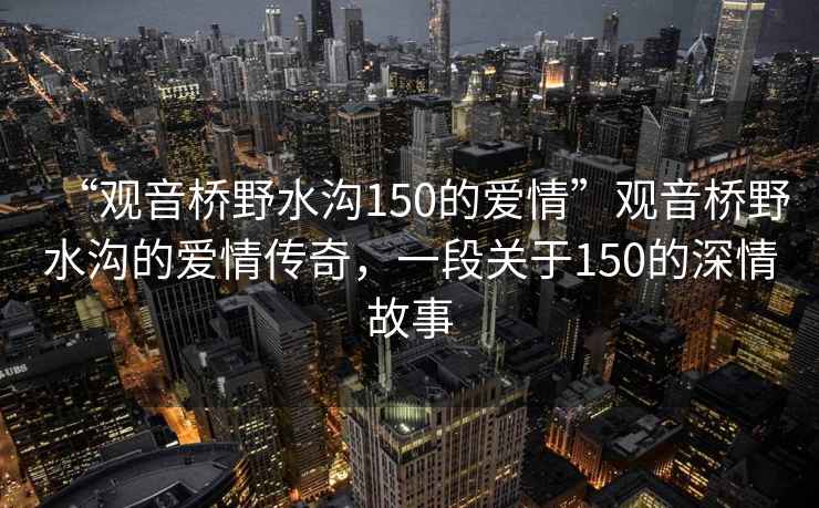 “觀音橋野水溝150的愛情”觀音橋野水溝的愛情傳奇，一段關于150的深情故事