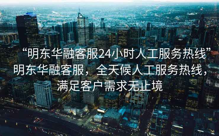 “明東華融客服24小時人工服務(wù)熱線”明東華融客服，全天候人工服務(wù)熱線，滿足客戶需求無止境