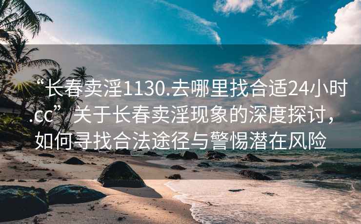 “長春賣淫1130.去哪里找合適24小時.cc”關于長春賣淫現象的深度探討，如何尋找合法途徑與警惕潛在風險