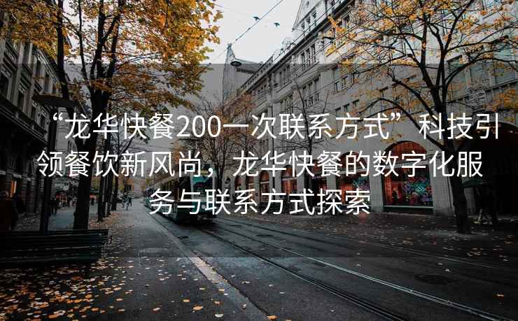 “龍華快餐200一次聯(lián)系方式”科技引領(lǐng)餐飲新風(fēng)尚，龍華快餐的數(shù)字化服務(wù)與聯(lián)系方式探索