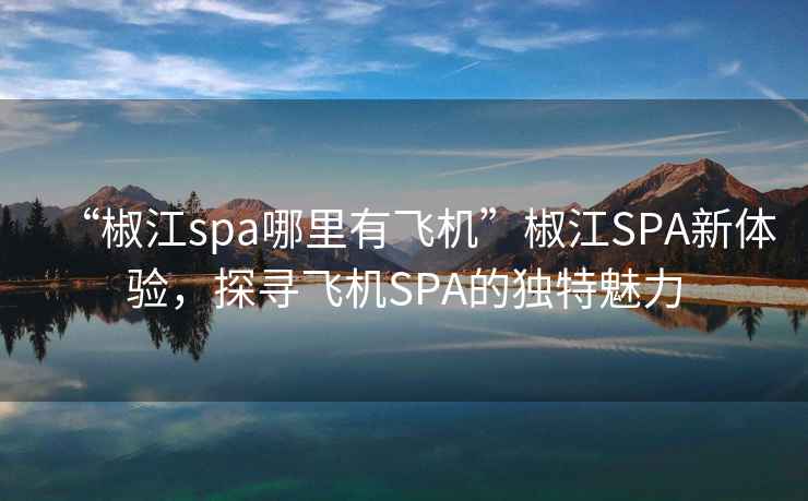 “椒江spa哪里有飛機”椒江SPA新體驗，探尋飛機SPA的獨特魅力